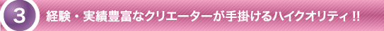 経験・実績豊富なクリエーターが手がけるハイクオリティ！！