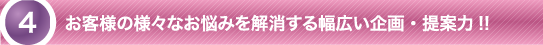 お客様の様々なお悩みを解消する幅広い企画・提案力！！