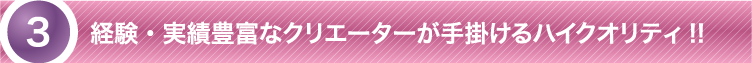 経験・実績豊富なクリエーターが手がけるハイクオリティ！！